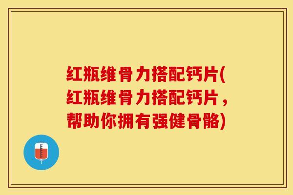 红瓶维骨力搭配钙片(红瓶维骨力搭配钙片，帮助你拥有强健骨骼)-第1张图片-关节保镖