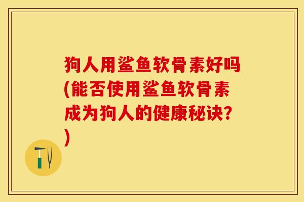 狗人用鲨鱼软骨素好吗(能否使用鲨鱼软骨素成为狗人的健康秘诀？)-第1张图片-关节保镖