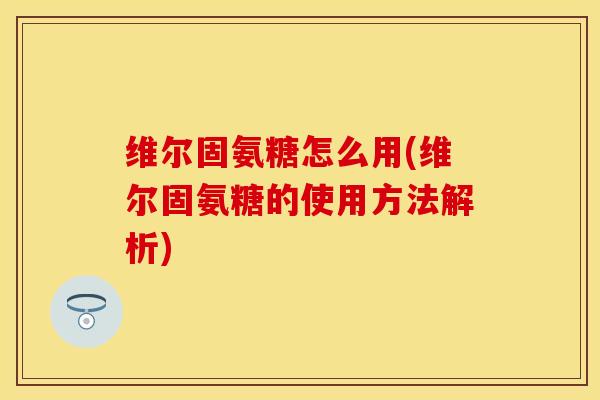 维尔固氨糖怎么用(维尔固氨糖的使用方法解析)-第1张图片-关节保镖