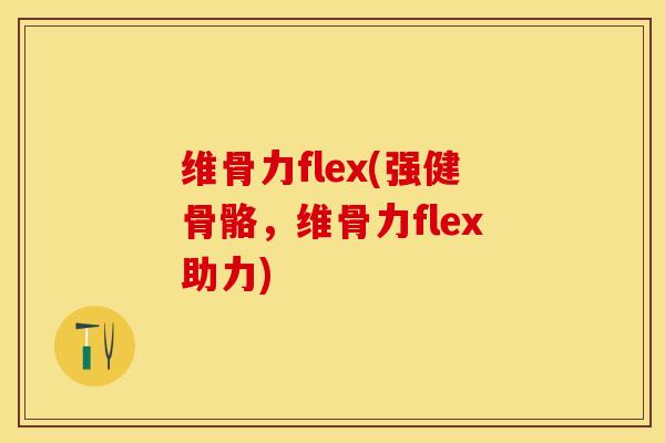 维骨力flex(强健骨骼，维骨力flex助力)-第1张图片-关节保镖