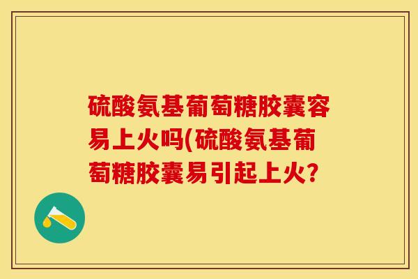 硫酸氨基葡萄糖胶囊容易上火吗(硫酸氨基葡萄糖胶囊易引起上火？-第1张图片-关节保镖