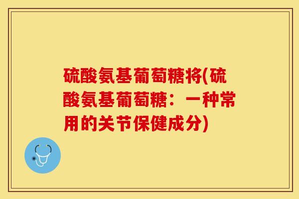 硫酸氨基葡萄糖将(硫酸氨基葡萄糖：一种常用的关节保健成分)