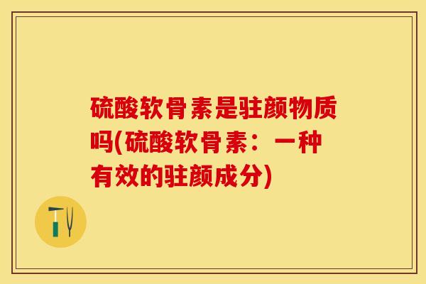 硫酸软骨素是驻颜物质吗(硫酸软骨素：一种有效的驻颜成分)-第1张图片-关节保镖