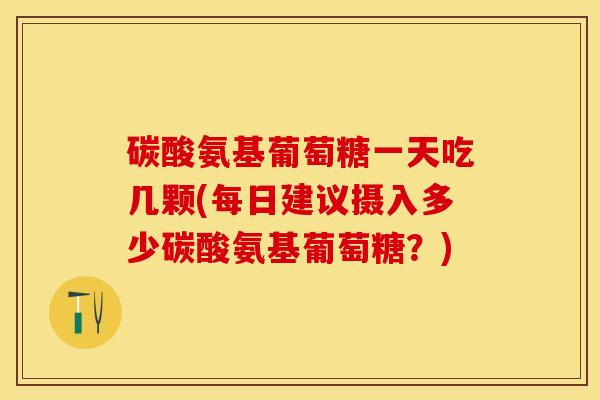 碳酸氨基葡萄糖一天吃几颗(每日建议摄入多少碳酸氨基葡萄糖？)-第1张图片-关节保镖