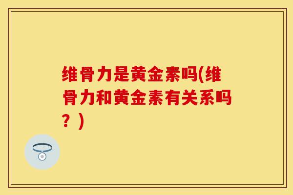 维骨力是黄金素吗(维骨力和黄金素有关系吗？)-第1张图片-关节保镖