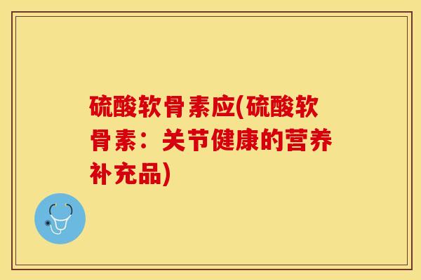 硫酸软骨素应(硫酸软骨素：关节健康的营养补充品)-第1张图片-关节保镖