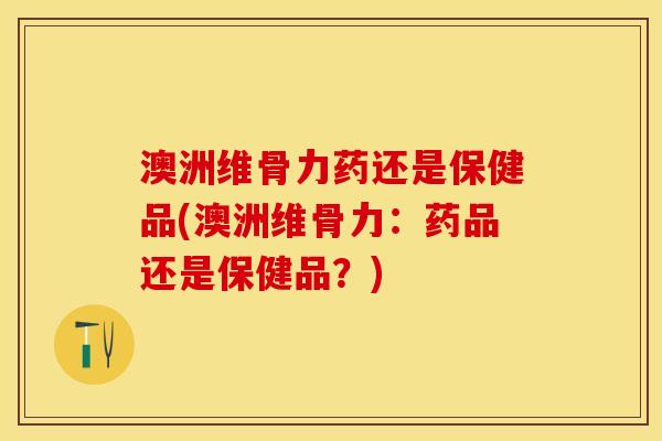 澳洲维骨力药还是保健品(澳洲维骨力：药品还是保健品？)-第1张图片-关节保镖