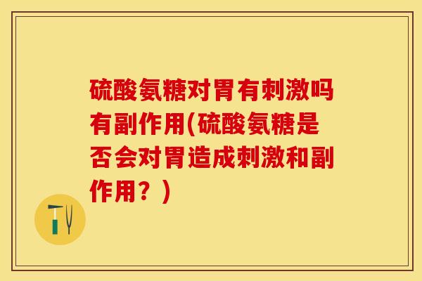 硫酸氨糖对胃有刺激吗有副作用(硫酸氨糖是否会对胃造成刺激和副作用？)-第1张图片-关节保镖