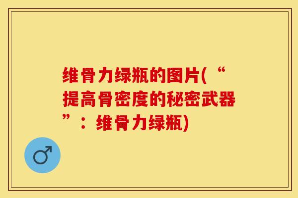 维骨力绿瓶的图片(“提高骨密度的秘密武器”：维骨力绿瓶)-第1张图片-关节保镖