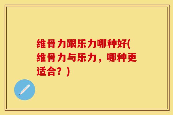 维骨力跟乐力哪种好(维骨力与乐力，哪种更适合？)-第1张图片-关节保镖