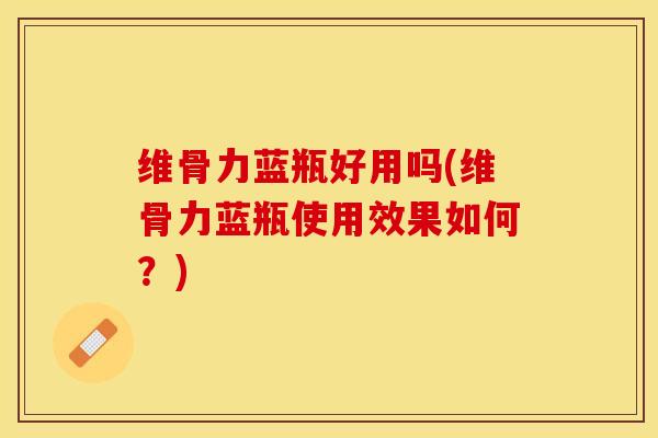维骨力蓝瓶好用吗(维骨力蓝瓶使用效果如何？)-第1张图片-关节保镖