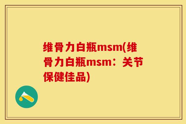维骨力白瓶msm(维骨力白瓶msm：关节保健佳品)-第1张图片-关节保镖