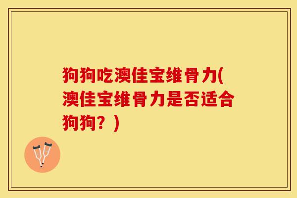 狗狗吃澳佳宝维骨力(澳佳宝维骨力是否适合狗狗？)-第1张图片-关节保镖