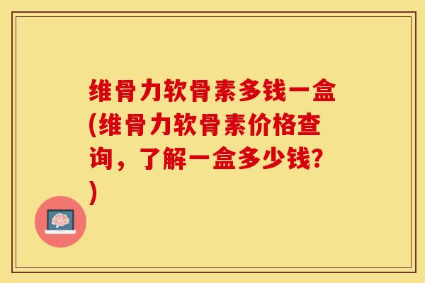 维骨力软骨素多钱一盒(维骨力软骨素价格查询，了解一盒多少钱？)-第1张图片-关节保镖