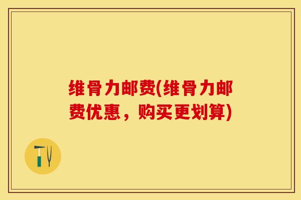 维骨力邮费(维骨力邮费优惠，购买更划算)-第1张图片-关节保镖