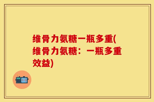 维骨力氨糖一瓶多重(维骨力氨糖：一瓶多重效益)-第1张图片-关节保镖