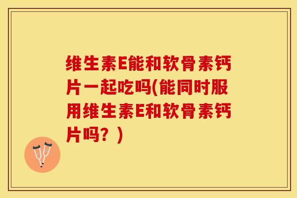 维生素E能和软骨素钙片一起吃吗(能同时服用维生素E和软骨素钙片吗？)-第1张图片-关节保镖