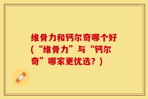 维骨力和钙尔奇哪个好(“维骨力”与“钙尔奇”哪家更优选？)-第1张图片-关节保镖