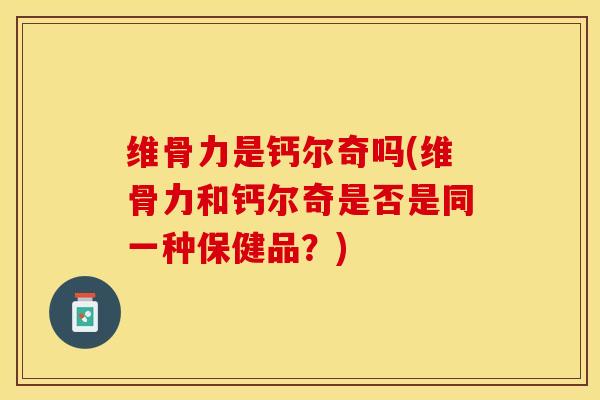 维骨力是钙尔奇吗(维骨力和钙尔奇是否是同一种保健品？)-第1张图片-关节保镖
