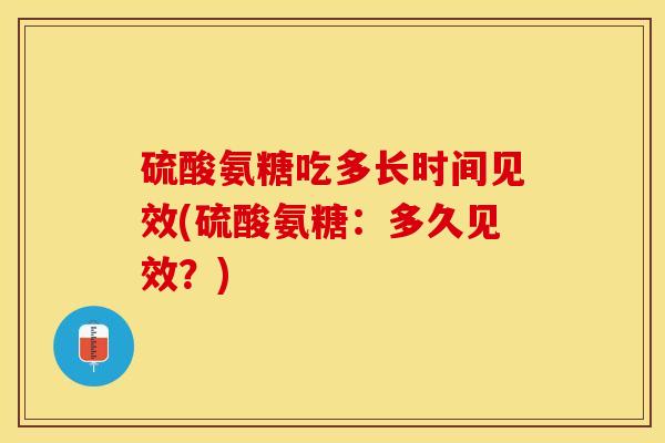 硫酸氨糖吃多长时间见效(硫酸氨糖：多久见效？)-第1张图片-关节保镖