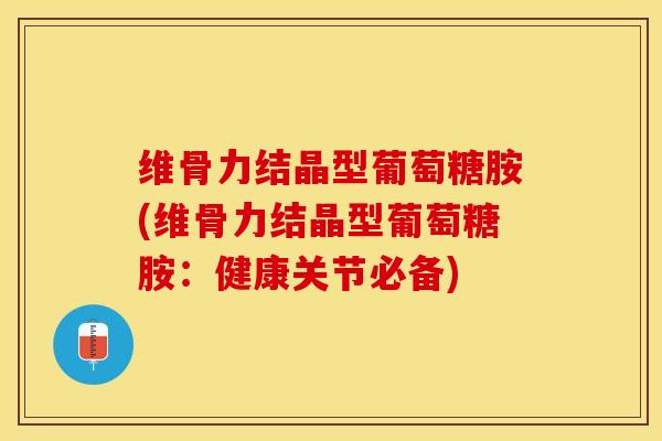 维骨力结晶型葡萄糖胺(维骨力结晶型葡萄糖胺：健康关节必备)-第1张图片-关节保镖