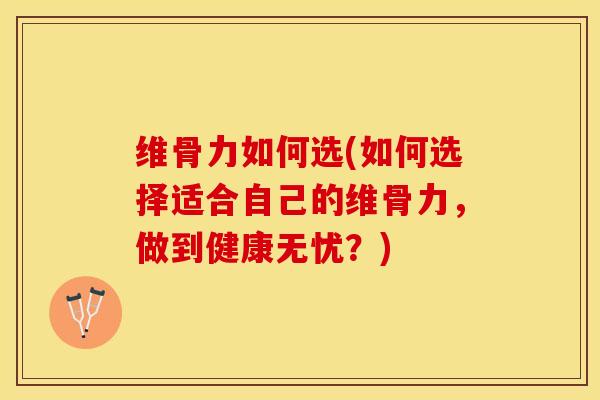 维骨力如何选(如何选择适合自己的维骨力，做到健康无忧？)-第1张图片-关节保镖
