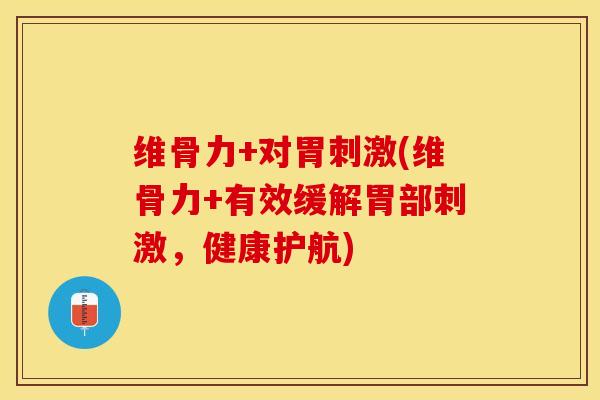 维骨力+对胃刺激(维骨力+有效缓解胃部刺激，健康护航)-第1张图片-关节保镖