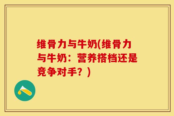 维骨力与牛奶(维骨力与牛奶：营养搭档还是竞争对手？)-第1张图片-关节保镖