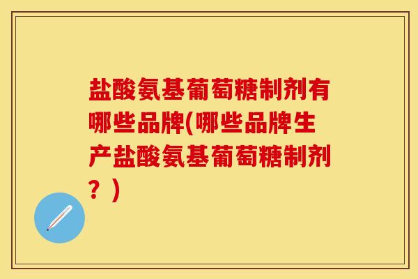 盐酸氨基葡萄糖制剂有哪些品牌(哪些品牌生产盐酸氨基葡萄糖制剂？)-第1张图片-关节保镖