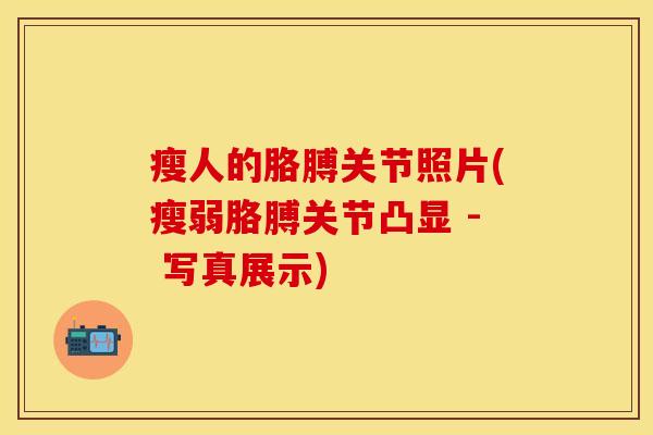 瘦人的胳膊关节照片(瘦弱胳膊关节凸显 - 写真展示)-第1张图片-关节保镖