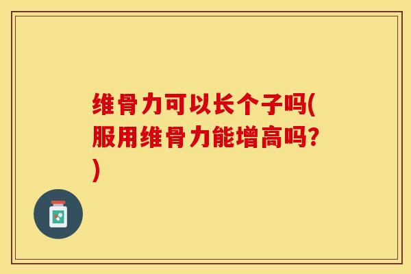 维骨力可以长个子吗(服用维骨力能增高吗？)-第1张图片-关节保镖