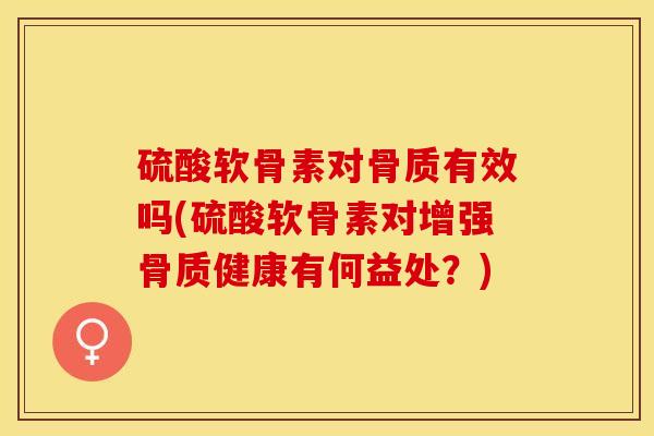 硫酸软骨素对骨质有效吗(硫酸软骨素对增强骨质健康有何益处？)-第1张图片-关节保镖
