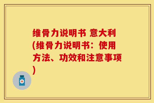维骨力说明书 意大利(维骨力说明书：使用方法、功效和注意事项)-第1张图片-关节保镖