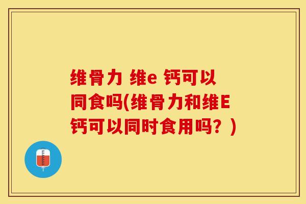 维骨力 维e 钙可以同食吗(维骨力和维E钙可以同时食用吗？)-第1张图片-关节保镖