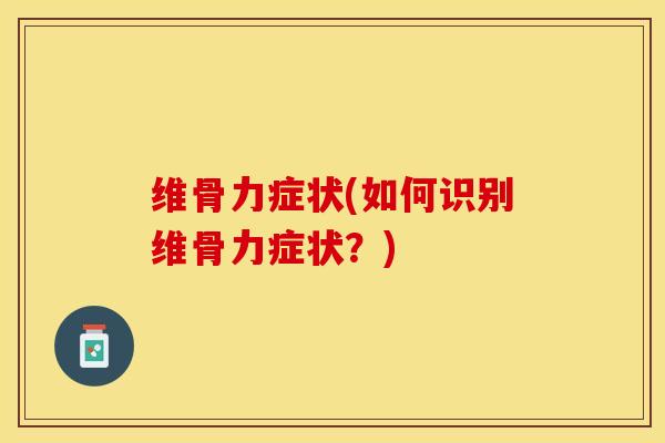 维骨力症状(如何识别维骨力症状？)-第1张图片-关节保镖
