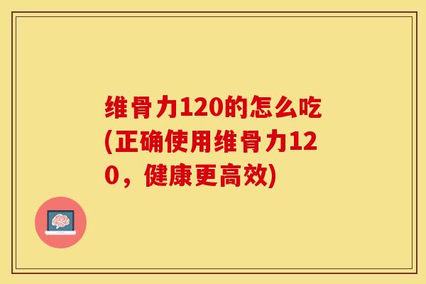 维骨力120的怎么吃(正确使用维骨力120，健康更高效)-第1张图片-关节保镖