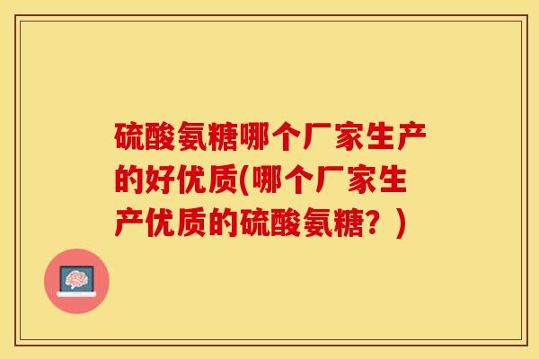 硫酸氨糖哪个厂家生产的好优质(哪个厂家生产优质的硫酸氨糖？)-第1张图片-关节保镖