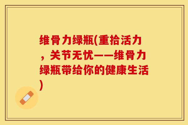 维骨力绿瓶(重拾活力，关节无忧——维骨力绿瓶带给你的健康生活)-第1张图片-关节保镖