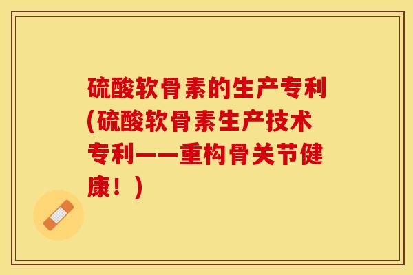 硫酸软骨素的生产专利(硫酸软骨素生产技术专利——重构骨关节健康！)-第1张图片-关节保镖