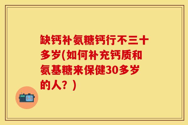 缺钙补氨糖钙行不三十多岁(如何补充钙质和氨基糖来保健30多岁的人？)-第1张图片-关节保镖