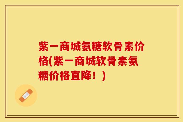 紫一商城氨糖软骨素价格(紫一商城软骨素氨糖价格直降！)-第1张图片-关节保镖