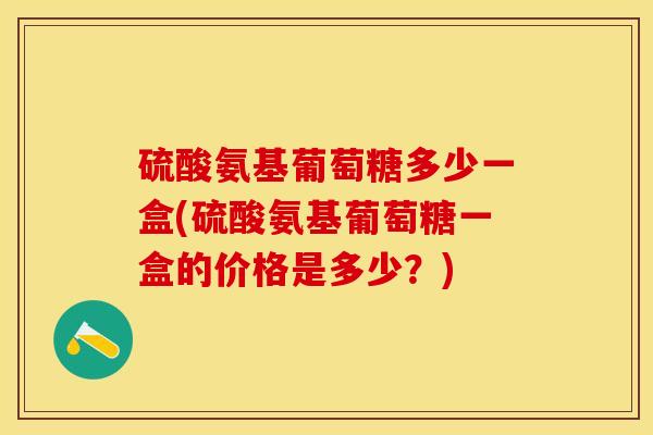 硫酸氨基葡萄糖多少一盒(硫酸氨基葡萄糖一盒的价格是多少？)-第1张图片-关节保镖