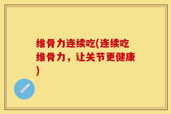维骨力连续吃(连续吃维骨力，让关节更健康)-第1张图片-关节保镖