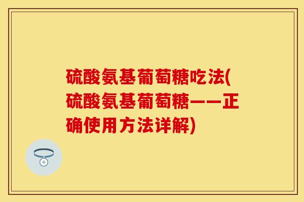 硫酸氨基葡萄糖吃法(硫酸氨基葡萄糖——正确使用方法详解)