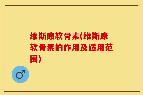维斯康软骨素(维斯康软骨素的作用及适用范围)-第1张图片-关节保镖