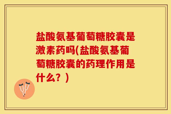 盐酸氨基葡萄糖胶囊是激素药吗(盐酸氨基葡萄糖胶囊的药理作用是什么？)