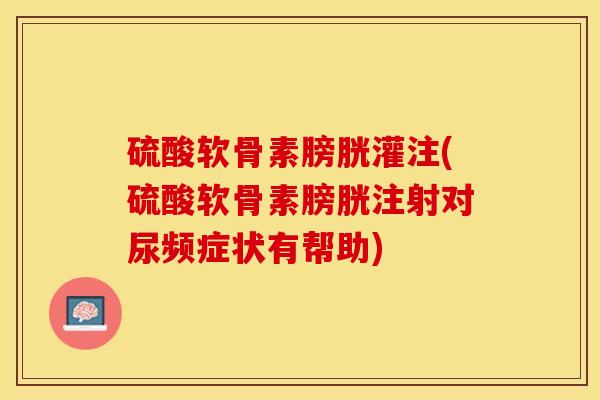 硫酸软骨素膀胱灌注(硫酸软骨素膀胱注射对尿频症状有帮助)-第1张图片-关节保镖