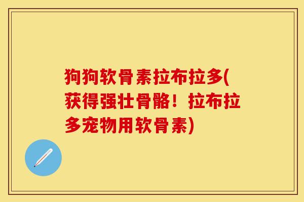 狗狗软骨素拉布拉多(获得强壮骨骼！拉布拉多宠物用软骨素)-第1张图片-关节保镖