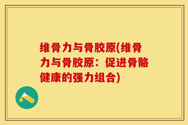 维骨力与骨胶原(维骨力与骨胶原：促进骨骼健康的强力组合)-第1张图片-关节保镖