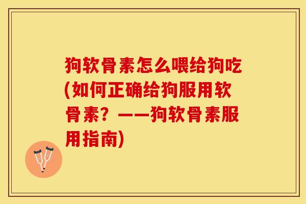 狗软骨素怎么喂给狗吃(如何正确给狗服用软骨素？——狗软骨素服用指南)